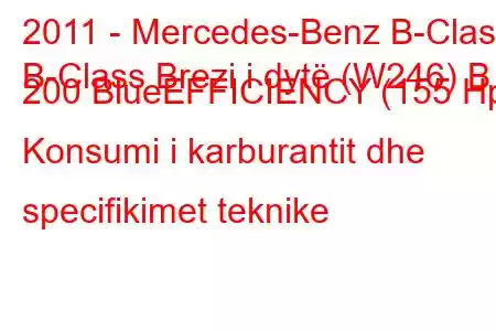 2011 - Mercedes-Benz B-Class
B-Class Brezi i dytë (W246) B 200 BlueEFFICIENCY (155 Hp) Konsumi i karburantit dhe specifikimet teknike