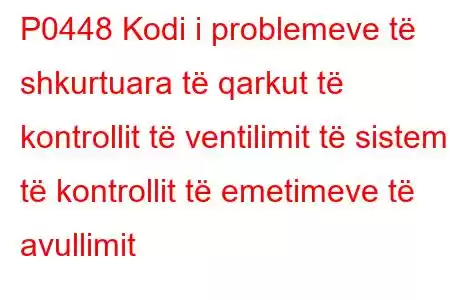 P0448 Kodi i problemeve të shkurtuara të qarkut të kontrollit të ventilimit të sistemit të kontrollit të emetimeve të avullimit