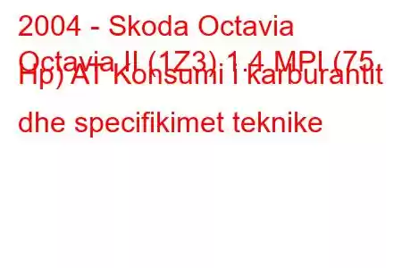 2004 - Skoda Octavia
Octavia II (1Z3) 1.4 MPI (75 Hp) AT Konsumi i karburantit dhe specifikimet teknike