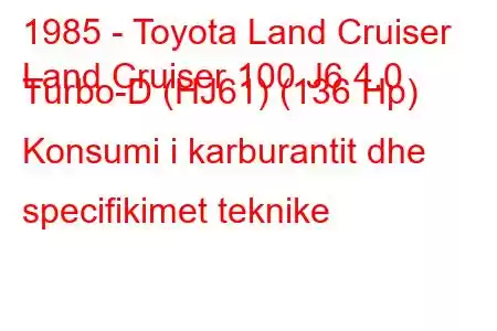 1985 - Toyota Land Cruiser
Land Cruiser 100 J6 4.0 Turbo-D (HJ61) (136 Hp) Konsumi i karburantit dhe specifikimet teknike