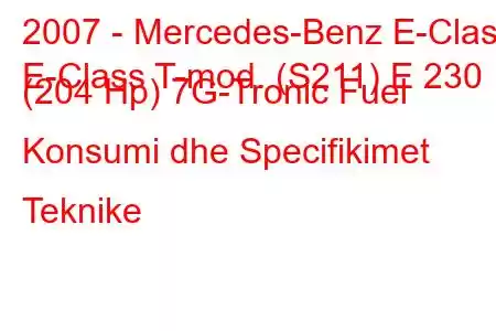 2007 - Mercedes-Benz E-Class
E-Class T-mod. (S211) E 230 (204 Hp) 7G-Tronic Fuel Konsumi dhe Specifikimet Teknike