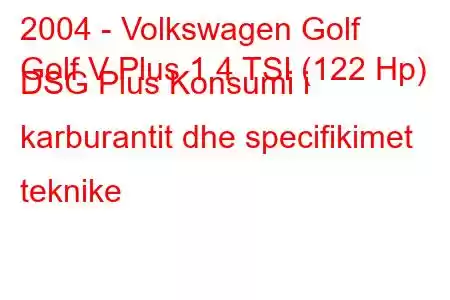 2004 - Volkswagen Golf
Golf V Plus 1.4 TSI (122 Hp) DSG Plus Konsumi i karburantit dhe specifikimet teknike