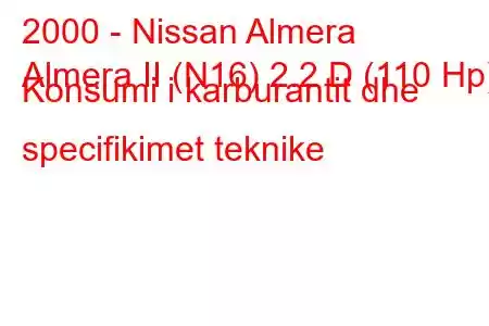 2000 - Nissan Almera
Almera II (N16) 2.2 D (110 Hp) Konsumi i karburantit dhe specifikimet teknike