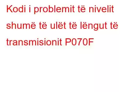 Kodi i problemit të nivelit shumë të ulët të lëngut të transmisionit P070F