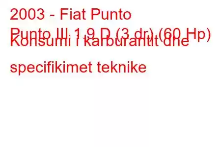 2003 - Fiat Punto
Punto III 1.9 D (3 dr) (60 Hp) Konsumi i karburantit dhe specifikimet teknike