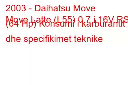 2003 - Daihatsu Move
Move Latte (L55) 0.7 i 16V RS (64 Hp) Konsumi i karburantit dhe specifikimet teknike