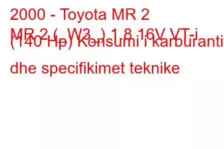 2000 - Toyota MR 2
MR 2 (_W3_) 1.8 16V VT-i (140 Hp) Konsumi i karburantit dhe specifikimet teknike