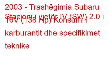 2003 - Trashëgimia Subaru
Stacioni i vjetër IV (SW) 2.0 i 16V (138 Hp) Konsumi i karburantit dhe specifikimet teknike