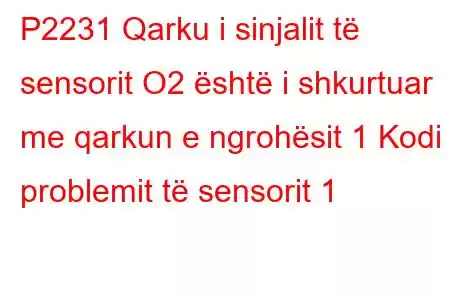 P2231 Qarku i sinjalit të sensorit O2 është i shkurtuar me qarkun e ngrohësit 1 Kodi i problemit të sensorit 1