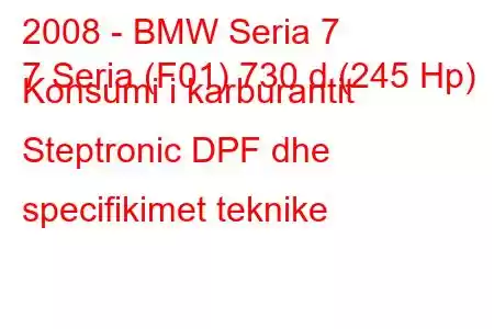 2008 - BMW Seria 7
7 Seria (F01) 730 d (245 Hp) Konsumi i karburantit Steptronic DPF dhe specifikimet teknike