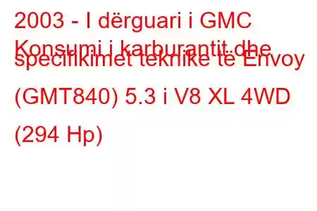 2003 - I dërguari i GMC
Konsumi i karburantit dhe specifikimet teknike të Envoy (GMT840) 5.3 i V8 XL 4WD (294 Hp)