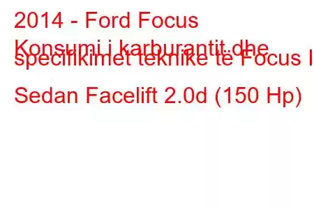 2014 - Ford Focus
Konsumi i karburantit dhe specifikimet teknike të Focus III Sedan Facelift 2.0d (150 Hp)