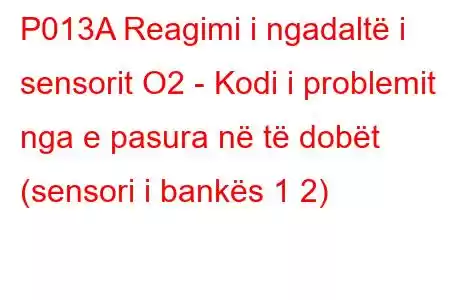 P013A Reagimi i ngadaltë i sensorit O2 - Kodi i problemit nga e pasura në të dobët (sensori i bankës 1 2)