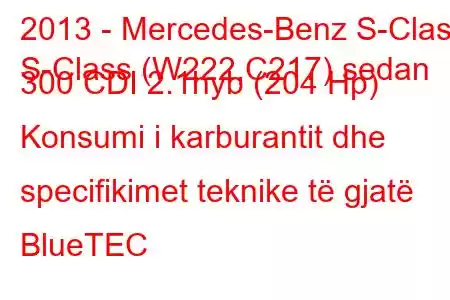 2013 - Mercedes-Benz S-Class
S-Class (W222,C217) sedan 300 CDI 2.1hyb (204 Hp) Konsumi i karburantit dhe specifikimet teknike të gjatë BlueTEC