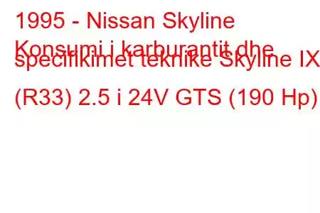 1995 - Nissan Skyline
Konsumi i karburantit dhe specifikimet teknike Skyline IX (R33) 2.5 i 24V GTS (190 Hp)