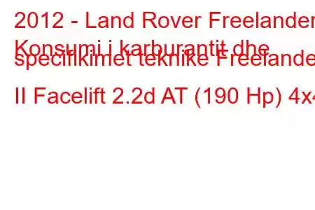 2012 - Land Rover Freelander
Konsumi i karburantit dhe specifikimet teknike Freelander II Facelift 2.2d AT (190 Hp) 4x4