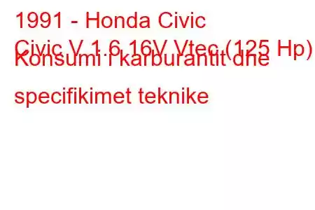 1991 - Honda Civic
Civic V 1.6 16V Vtec (125 Hp) Konsumi i karburantit dhe specifikimet teknike