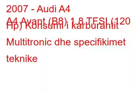 2007 - Audi A4
A4 Avant (B8) 1.8 TFSI (120 Hp) Konsumi i karburantit Multitronic dhe specifikimet teknike