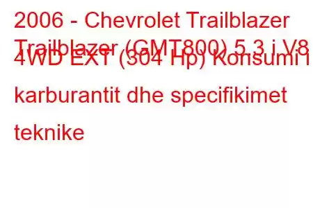 2006 - Chevrolet Trailblazer
Trailblazer (GMT800) 5.3 i V8 4WD EXT (304 Hp) Konsumi i karburantit dhe specifikimet teknike