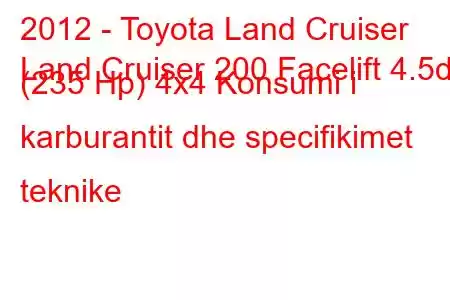 2012 - Toyota Land Cruiser
Land Cruiser 200 Facelift 4.5d (235 Hp) 4x4 Konsumi i karburantit dhe specifikimet teknike