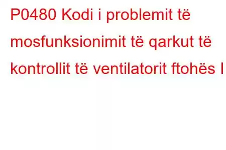 P0480 Kodi i problemit të mosfunksionimit të qarkut të kontrollit të ventilatorit ftohës I