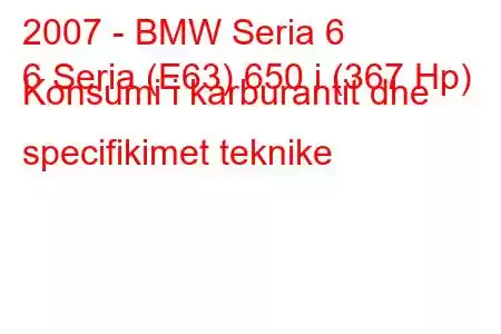 2007 - BMW Seria 6
6 Seria (E63) 650 i (367 Hp) Konsumi i karburantit dhe specifikimet teknike