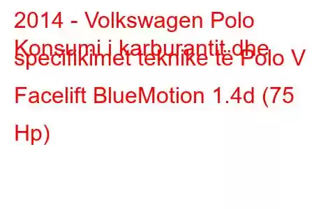 2014 - Volkswagen Polo
Konsumi i karburantit dhe specifikimet teknike të Polo V Facelift BlueMotion 1.4d (75 Hp)