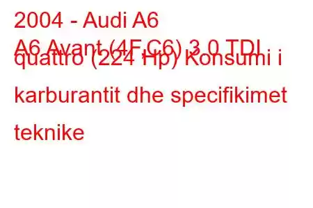 2004 - Audi A6
A6 Avant (4F,C6) 3.0 TDI quattro (224 Hp) Konsumi i karburantit dhe specifikimet teknike