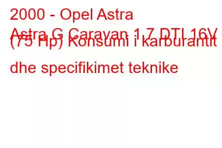 2000 - Opel Astra
Astra G Caravan 1.7 DTI 16V (75 Hp) Konsumi i karburantit dhe specifikimet teknike