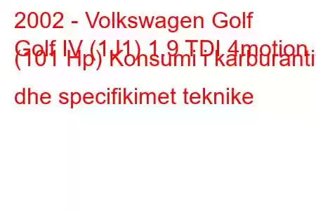 2002 - Volkswagen Golf
Golf IV (1J1) 1.9 TDI 4motion (101 Hp) Konsumi i karburantit dhe specifikimet teknike