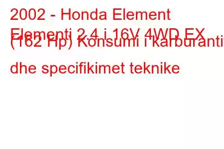 2002 - Honda Element
Elementi 2.4 i 16V 4WD EX (162 Hp) Konsumi i karburantit dhe specifikimet teknike