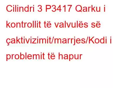 Cilindri 3 P3417 Qarku i kontrollit të valvulës së çaktivizimit/marrjes/Kodi i problemit të hapur