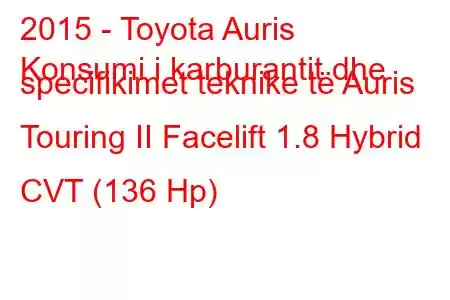 2015 - Toyota Auris
Konsumi i karburantit dhe specifikimet teknike të Auris Touring II Facelift 1.8 Hybrid CVT (136 Hp)