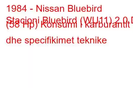 1984 - Nissan Bluebird
Stacioni Bluebird (WU11) 2.0 D (58 Hp) Konsumi i karburantit dhe specifikimet teknike