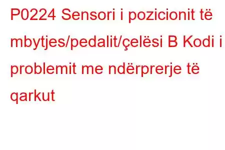 P0224 Sensori i pozicionit të mbytjes/pedalit/çelësi B Kodi i problemit me ndërprerje të qarkut