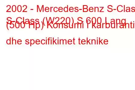 2002 - Mercedes-Benz S-Class
S-Class (W220) S 600 Lang (500 Hp) Konsumi i karburantit dhe specifikimet teknike