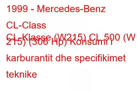 1999 - Mercedes-Benz CL-Class
CL-Klasse (W215) CL 500 (W 215) (306 Hp) Konsumi i karburantit dhe specifikimet teknike