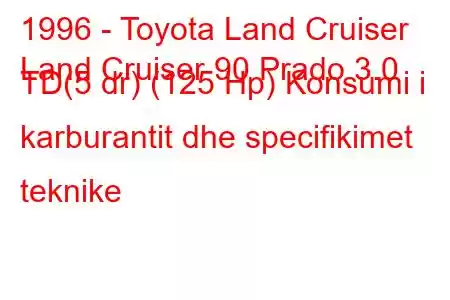 1996 - Toyota Land Cruiser
Land Cruiser 90 Prado 3.0 TD(5 dr) (125 Hp) Konsumi i karburantit dhe specifikimet teknike