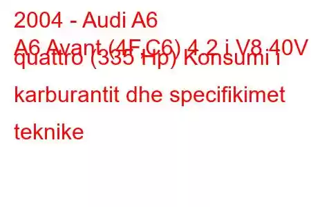 2004 - Audi A6
A6 Avant (4F,C6) 4.2 i V8 40V quattro (335 Hp) Konsumi i karburantit dhe specifikimet teknike