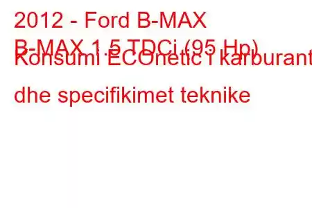 2012 - Ford B-MAX
B-MAX 1.5 TDCi (95 Hp) Konsumi ECOnetic i karburantit dhe specifikimet teknike