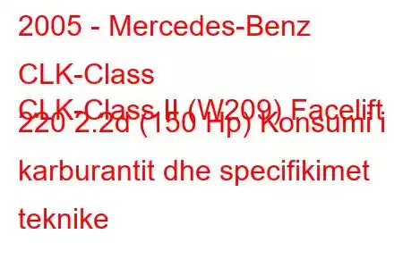 2005 - Mercedes-Benz CLK-Class
CLK-Class II (W209) Facelift 220 2.2d (150 Hp) Konsumi i karburantit dhe specifikimet teknike