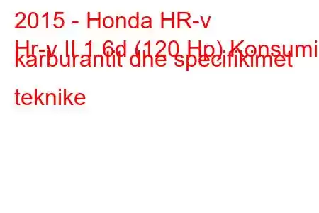 2015 - Honda HR-v
Hr-v II 1.6d (120 Hp) Konsumi i karburantit dhe specifikimet teknike