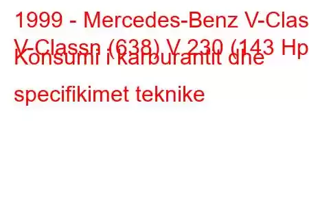 1999 - Mercedes-Benz V-Class
V-Classn (638) V 230 (143 Hp) Konsumi i karburantit dhe specifikimet teknike