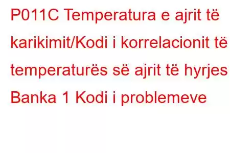 P011C Temperatura e ajrit të karikimit/Kodi i korrelacionit të temperaturës së ajrit të hyrjes Banka 1 Kodi i problemeve