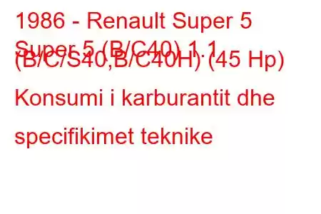 1986 - Renault Super 5
Super 5 (B/C40) 1.1 (B/C/S40,B/C40H) (45 Hp) Konsumi i karburantit dhe specifikimet teknike