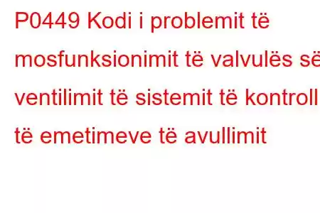 P0449 Kodi i problemit të mosfunksionimit të valvulës së ventilimit të sistemit të kontrollit të emetimeve të avullimit