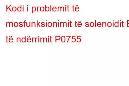 Kodi i problemit të mosfunksionimit të solenoidit B të ndërrimit P0755