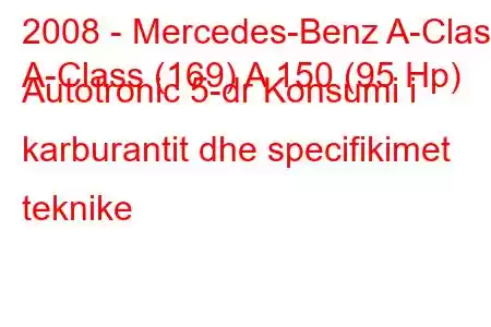 2008 - Mercedes-Benz A-Class
A-Class (169) A 150 (95 Hp) Autotronic 5-dr Konsumi i karburantit dhe specifikimet teknike