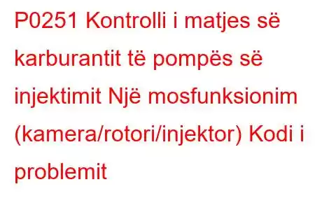 P0251 Kontrolli i matjes së karburantit të pompës së injektimit Një mosfunksionim (kamera/rotori/injektor) Kodi i problemit