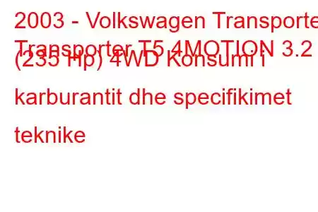 2003 - Volkswagen Transporter
Transporter T5 4MOTION 3.2 (235 Hp) 4WD Konsumi i karburantit dhe specifikimet teknike